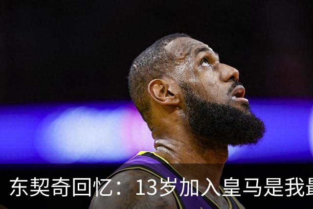 东契奇回忆：13岁加入皇马是我最明智的选择之一