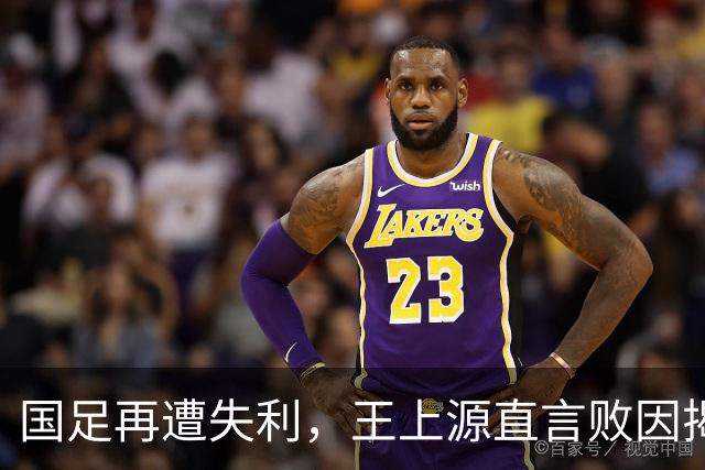 国足再遭失利，王上源直言败因揭示问题根源