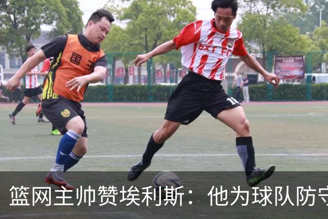 篮网主帅赞埃利斯：他为球队防守立下赫赫战功