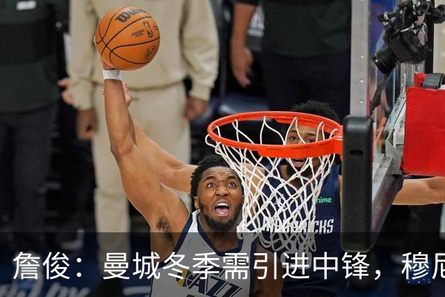 詹俊：曼城冬季需引进中锋，穆尼奥斯是利物浦最佳球员
